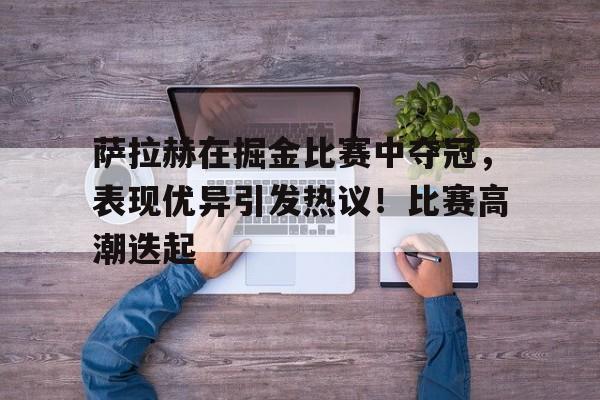 九游中心-萨拉赫在掘金比赛中夺冠，表现优异引发热议！比赛高潮迭起的简单介绍