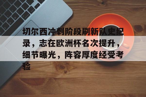 九游中心-切尔西冲刺阶段刷新队史纪录，志在欧洲杯名次提升，细节曝光，阵容厚度经受考验的简单介绍