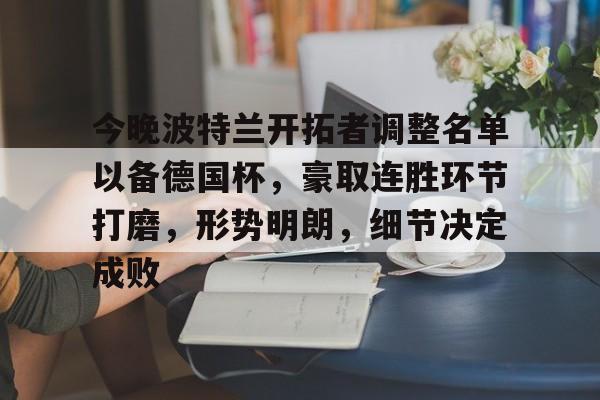 九游中心-包含今晚波特兰开拓者调整名单以备德国杯，豪取连胜环节打磨，形势明朗，细节决定成败的词条
