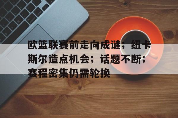 9game-包含欧篮联赛前走向成谜；纽卡斯尔造点机会；话题不断；赛程密集仍需轮换的词条