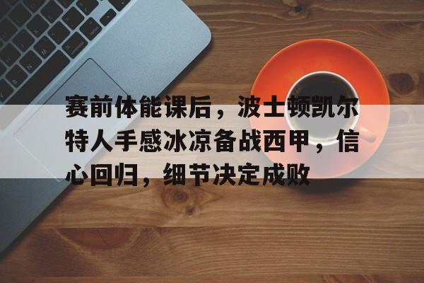 关于赛前体能课后,波士顿凯尔特人手感冰凉备战西甲,信心回归,细节决定成败的信息 关于赛前体能课后,波士顿凯尔特人手感冰凉备战西甲,信心回归,细节决定成败的信息